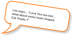 Leo says... “Love You too but… what about some heart shaped  Cat Treats.?”